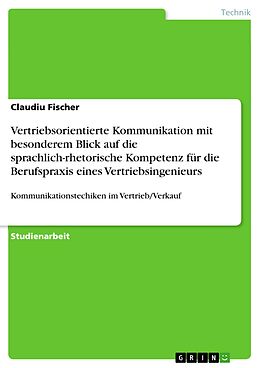 E-Book (epub) Vertriebsorientierte Kommunikation mit besonderem Blick auf die sprachlich-rhetorische Kompetenz für die Berufspraxis eines Vertriebsingenieurs von Claudiu Fischer