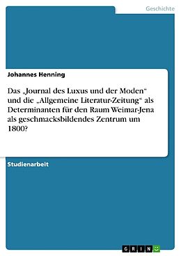 Kartonierter Einband Das  Journal des Luxus und der Moden  und die  Allgemeine Literatur-Zeitung  als Determinanten für den Raum Weimar-Jena als geschmacksbildendes Zentrum um 1800? von Johannes Henning