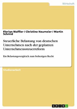 E-Book (pdf) Steuerliche Belastung von deutschen Unternehmen nach der geplanten Unternehmenssteuerreform von Florian Waffler, Christine Neumeier, Martin Schmid