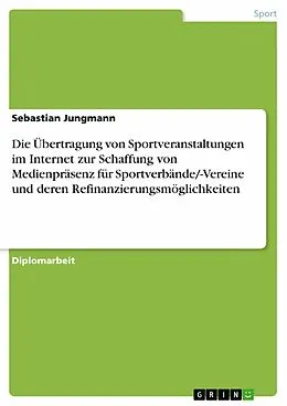 E-Book (pdf) Die Übertragung von Sportveranstaltungen im Internet zur Schaffung von Medienpräsenz für Sportverbände/-Vereine und deren Refinanzierungsmöglichkeiten von Sebastian Jungmann