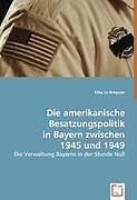 Kartonierter Einband Die amerikanische Besatzungspolitik in Bayern zwischen 1945 und 1949 von Elise Le Bréquier