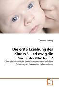 Kartonierter Einband Die erste Erziehung des Kindes "... sei ewig die Sache der Mutter ..." von Christina Kießling