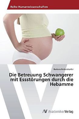 Kartonierter Einband Die Betreuung Schwangerer mit Essstörungen durch die Hebamme von Barbara Reiberstorfer