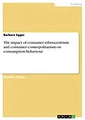 E-Book (pdf) The impact of consumer ethnocentrism and consumer cosmopolitanism on consumption behaviour von Barbara Egger