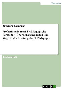 E-Book (pdf) Professionelle (sozial-)pädagogische Beratung? - Über Schwierigkeiten und Wege in der Beratung durch Pädagogen von Katharina Kurzmann