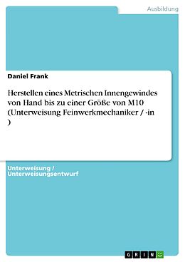 E-Book (pdf) Herstellen eines Metrischen Innengewindes von Hand bis zu einer Größe von M10 (Unterweisung Feinwerkmechaniker / -in ) von Daniel Frank