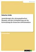 E-Book (epub) Auswirkungen des demographischen Wandels und der Globalisierung auf die Entwicklung des deutschen Arbeitsmarktes von Sebastian Gräbe