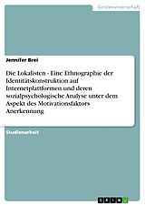 E-Book (pdf) Die Lokalisten - Eine Ethnographie der Identitätskonstruktion auf Internetplattformen und deren sozialpsychologische Analyse unter dem Aspekt des Motivationsfaktors Anerkennung von Jennifer Brei