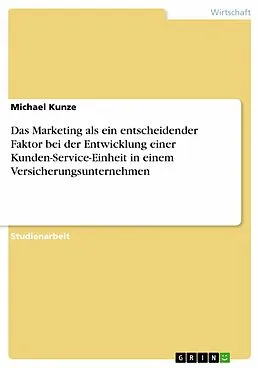 E-Book (epub) Das Marketing als ein entscheidender Faktor bei der Entwicklung einer Kunden-Service-Einheit in einem Versicherungsunternehmen von Michael Kunze