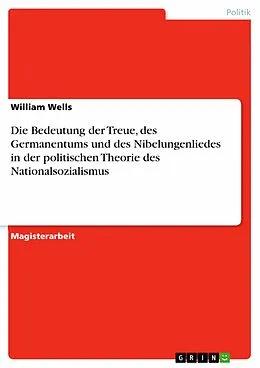 E-Book (pdf) Die Bedeutung der Treue, des Germanentums und des Nibelungenliedes in der politischen Theorie des Nationalsozialismus von William Wells