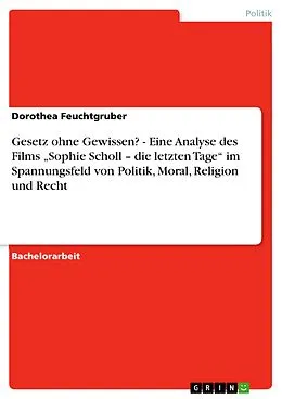 E-Book (epub) Gesetz ohne Gewissen? - Eine Analyse des Films "Sophie Scholl - die letzten Tage" im Spannungsfeld von Politik, Moral, Religion und Recht von Dorothea Feuchtgruber