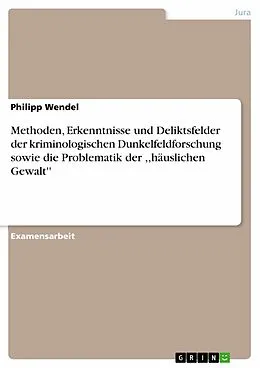 E-Book (epub) Methoden, Erkenntnisse und Deliktsfelder der kriminologischen Dunkelfeldforschung sowie die Problematik der ,,häuslichen Gewalt'' von Philipp Wendel