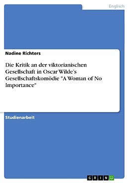Kartonierter Einband Die Kritik an der viktorianischen Gesellschaft in Oscar Wilde s Gesellschaftskomödie "A Woman of No Importance" von Nadine Richters