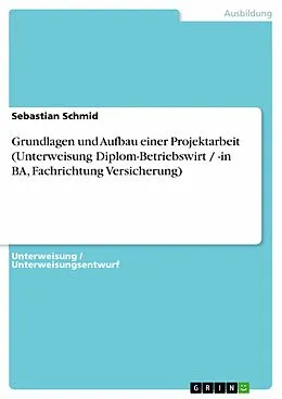 E-Book (epub) Grundlagen und Aufbau einer Projektarbeit (Unterweisung Diplom-Betriebswirt / -in BA, Fachrichtung Versicherung) von Sebastian Schmid
