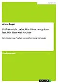 E-Book (epub) Früh übt sich... oder: Was Hänschen gelernt hat, fällt Hans viel leichter von Ariela Sager