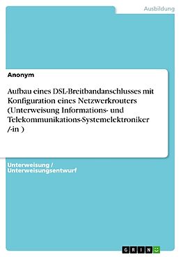 Kartonierter Einband Aufbau eines DSL-Breitbandanschlusses mit Konfiguration eines Netzwerkrouters (Unterweisung Informations- und Telekommunikations-Systemelektroniker /-in ) von Anonymous