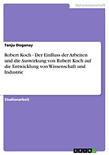 E-Book (epub) Robert Koch - Der Einfluss der Arbeiten und die Auswirkung von Robert Koch auf die Entwicklung von Wissenschaft und Industrie von Tanju Doganay