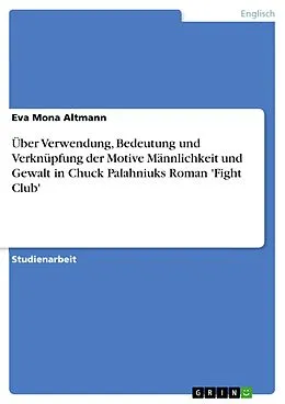 E-Book (epub) Über Verwendung, Bedeutung und Verknüpfung der Motive Männlichkeit und Gewalt in Chuck Palahniuks Roman 'Fight Club' von Eva Mona Altmann