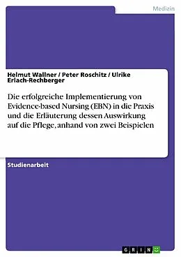 E-Book (pdf) Die erfolgreiche Implementierung von Evidence-based Nursing (EBN) in die Praxis und die Erläuterung dessen Auswirkung auf die Pflege, anhand von zwei Beispielen von Helmut Wallner, Peter Roschitz, Ulrike Erlach-Rechberger