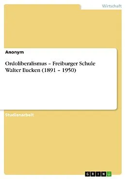E-Book (epub) Ordoliberalismus - Freiburger Schule Walter Eucken (1891 - 1950) von Anonym