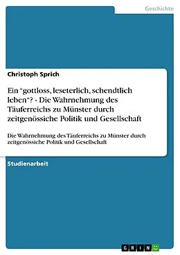 E-Book (epub) Ein "gottloss, leseterlich, schendtlich leben"? - Die Wahrnehmung des Täuferreichs zu Münster durch zeitgenössiche Politik und Gesellschaft von Christoph Sprich