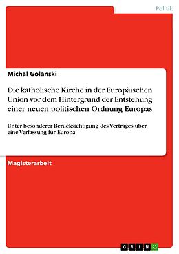 E-Book (pdf) Die katholische Kirche in der Europäischen Union vor dem Hintergrund der Entstehung einer neuen politischen Ordnung Europas von Michal Golanski
