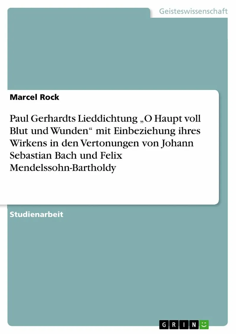 Paul Gerhardts Lieddichtung "O Haupt voll Blut und Wunden" mit Einbeziehung ihres Wirkens in den Vertonungen von Johann Sebastian Bach und Felix Mendelssohn-Bartholdy