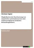 E-Book (pdf) Möglichkeiten der Durchsetzung von Ansprüchen auf Schadensersatz oder Schmerzensgeld bei ärztlichen Behandlungsfehlern von Christiane Tippner