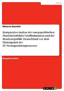 E-Book (epub) Komparative Analyse der europapolitischen Finalitätsleitbilder Großbritanniens und der Bundesrepublik Deutschland vor dem Hintergrund des EU-Vertragsreformprozesses von Melanie Baschin