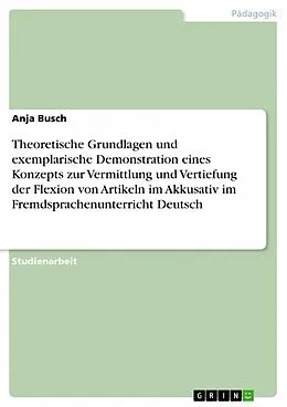E-Book (epub) Theoretische Grundlagen und exemplarische Demonstration eines Konzepts zur Vermittlung und Vertiefung der Flexion von Artikeln im Akkusativ im Fremdsprachenunterricht Deutsch von Anja Busch