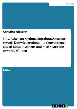 E-Book (pdf) How Athenian Mythmaking about Amazons reveals Knowledge about the Conventional Social Roles in Athens and Men's Attitude towards Women von Christina Gieseler