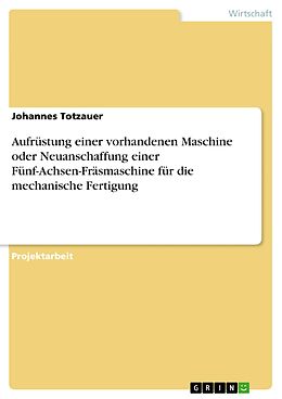 E-Book (pdf) Aufrüstung einer vorhandenen Maschine oder Neuanschaffung einer Fünf-Achsen-Fräsmaschine für die mechanische Fertigung von Johannes Totzauer