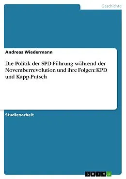 E-Book (epub) Die Politik der SPD-Führung während der Novemberrevolution und ihre Folgen: KPD und Kapp-Putsch von Andreas Wiedermann