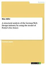 E-Book (pdf) A structural analysis of the German Web Design industry by using the model of Porter's five forces von Max Adler