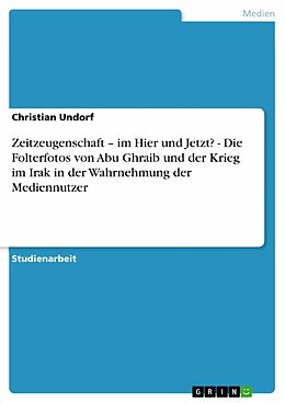 E-Book (pdf) Zeitzeugenschaft - im Hier und Jetzt? - Die Folterfotos von Abu Ghraib und der Krieg im Irak in der Wahrnehmung der Mediennutzer von Christian Undorf