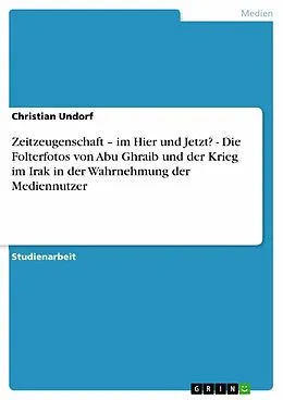 E-Book (epub) Zeitzeugenschaft - im Hier und Jetzt? - Die Folterfotos von Abu Ghraib und der Krieg im Irak in der Wahrnehmung der Mediennutzer von Christian Undorf