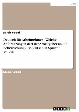 E-Book (pdf) Deutsch für Arbeitnehmer - Welche Anforderungen darf der Arbeitgeber an die Beherrschung der deutschen Sprache stellen? von Sarah Vogel