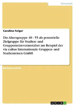 E-Book (pdf) Die Altersgruppe 40 - 55 als potentielle Zielgruppe für Studien- und Gruppenreiseveranstalter am Beispiel der via cultus Internationale Gruppen- und Studienreisen GmbH von Caroline Folger