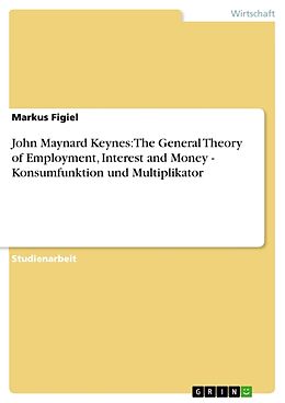 Kartonierter Einband John Maynard Keynes: The General Theory of Employment, Interest and Money - Konsumfunktion und Multiplikator von Markus Figiel