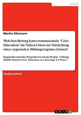 E-Book (pdf) Welchen Beitrag kann transnationale "Civic Education" im Nahen Osten zur Entstehung eines regionalen Bildungsregimes leisten? von Martin Gliemann
