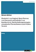 E-Book (epub) Elisabeth I. von England, Maria Theresia von Österreich und Isabella I. von Kastilien-León: Machterhaltungsstrategien europäischer Thronerbinnen in der Frühen Neuzeit von Melanie Büttner