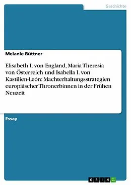 E-Book (epub) Elisabeth I. von England, Maria Theresia von Österreich und Isabella I. von Kastilien-León: Machterhaltungsstrategien europäischer Thronerbinnen in der Frühen Neuzeit von Melanie Büttner