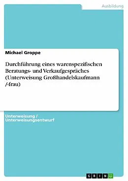 E-Book (pdf) Durchführung eines warenspezifischen Beratungs- und Verkaufgespräches (Unterweisung Großhandelskaufmann /-frau) von Michael Groppe