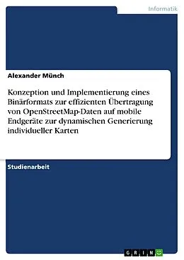 E-Book (pdf) Konzeption und Implementierung eines Binärformats zur effizienten Übertragung von OpenStreetMap-Daten auf mobile Endgeräte zur dynamischen Generierung individueller Karten von Alexander Münch