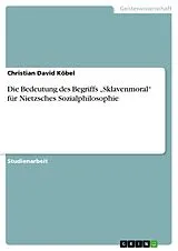 E-Book (pdf) Die Bedeutung des Begriffs "Sklavenmoral" für Nietzsches Sozialphilosophie von Christian David Köbel