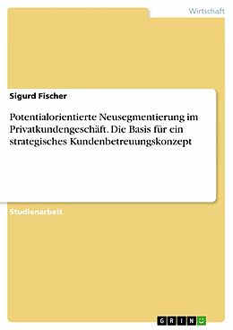 E-Book (pdf) Potentialorientierte Neusegmentierung im Privatkundengeschäft - die Basis für ein strategisches Kundenbetreuungskonzept von Sigurd Fischer