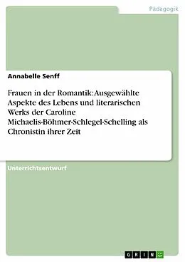 E-Book (pdf) Frauen in der Romantik: Ausgewählte Aspekte des Lebens und literarischen Werks der Caroline Michaelis-Böhmer-Schlegel-Schelling als Chronistin ihrer Zeit von Annabelle Senff