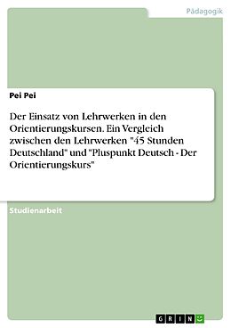 E-Book (pdf) Der Einsatz von Lehrwerken in den Orientierungskursen. Ein Vergleich zwischen den Lehrwerken "45 Stunden Deutschland" und "Pluspunkt Deutsch - Der Orientierungskurs" von Pei Pei