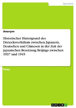 E-Book (epub) Historischer Hintergrund des Dreiecksverhältnis zwischen Japanern, Deutschen und Chinesen in der Zeit der japanischen Besetzung Beijings zwischen 1937 und 1945 von Anonym