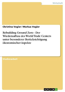 E-Book (pdf) Rebuilding Ground Zero - Der Wiederaufbau des World Trade Centers unter besonderer Berücksichtigung ökonomischer Aspekte von Christina Vogler, Markus Vogler